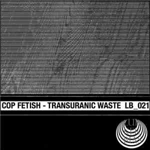Cop Fetish - Transuranic Waste