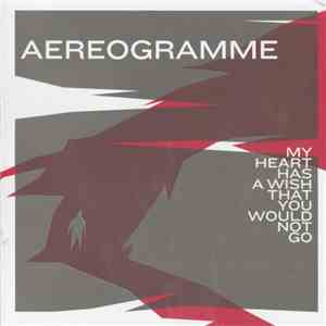 Aereogramme - My Heart Has A Wish That You Would Not Go